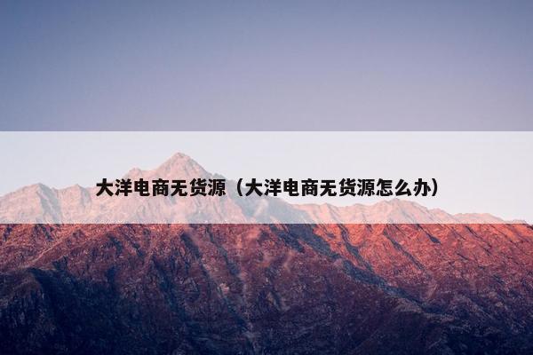 大洋电商无货源(大洋电商无货源怎么办)