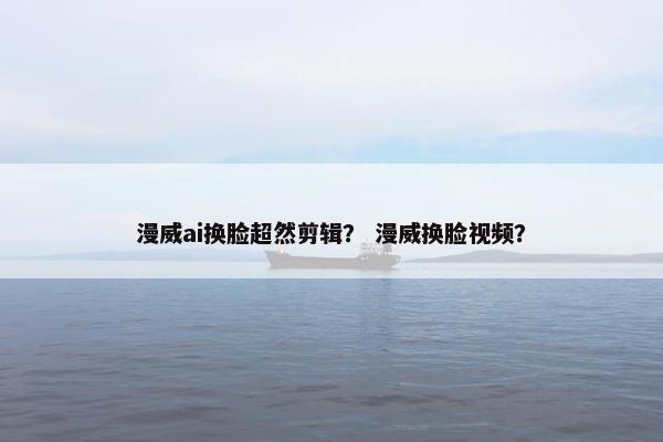 漫威ai换脸超然剪辑？ 漫威换脸视频？