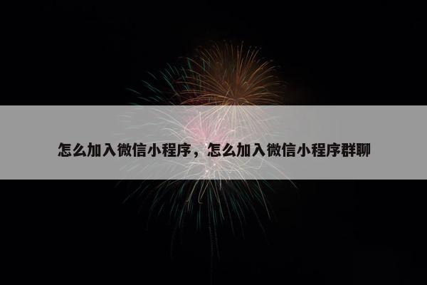 怎么加入微信小程序,怎么加入微信小程序群聊
