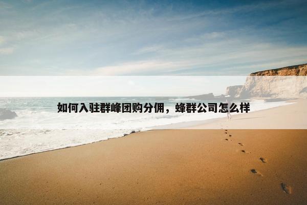 如何入驻群峰团购分佣,蜂群公司怎么样 如何入驻群峰团购分佣,蜂群公司怎么样