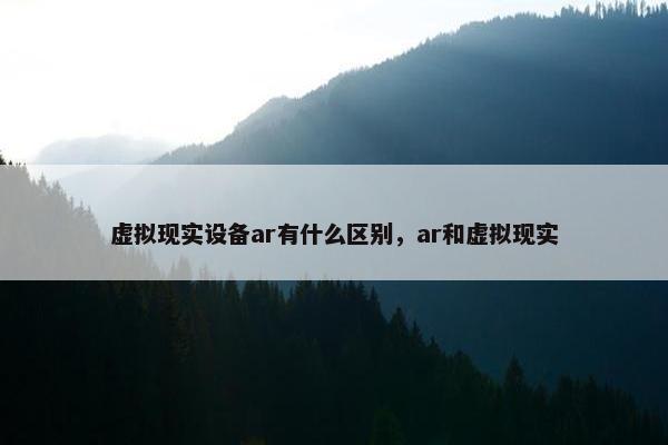 虚拟现实设备ar有什么区别,ar和虚拟现实 虚拟现实设备ar有什么区别,ar和虚拟现实