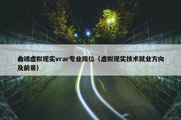 曲靖虚拟现实vrar专业岗位(虚拟现实技术就业方向及前景)