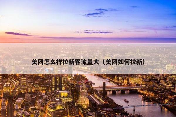 美团怎么样拉新客流量大(美团如何拉新)