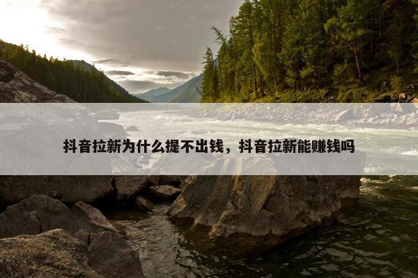 抖音拉新为什么提不出钱，抖音拉新能赚钱吗