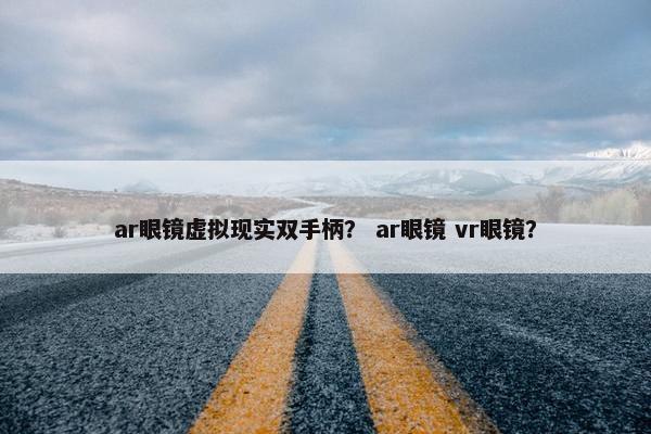 ar眼镜虚拟现实双手柄? ar眼镜 vr眼镜? ar眼镜虚拟现实双手柄? ar眼镜 vr眼镜?