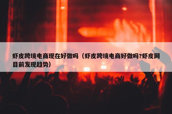虾皮跨境电商现在好做吗(虾皮跨境电商好做吗?虾皮网目前发现趋势)