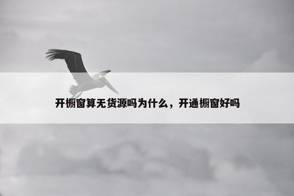 开橱窗算无货源吗为什么,开通橱窗好吗