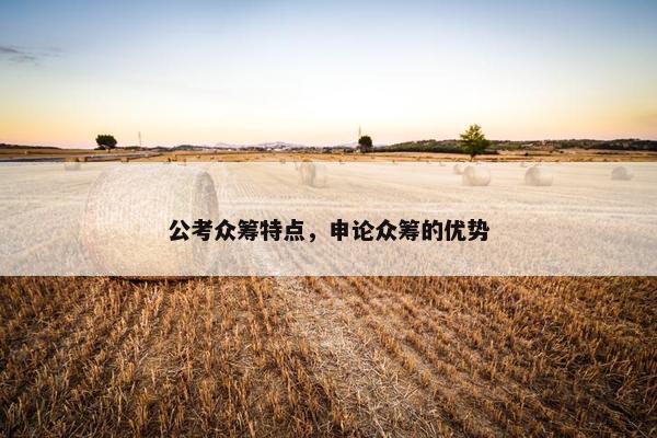 公考众筹特点,申论众筹的优势 公考众筹特点,申论众筹的优势