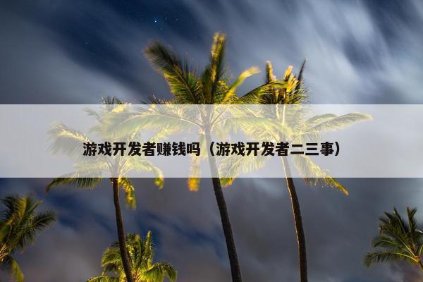 游戏开发者赚钱吗(游戏开发者二三事)