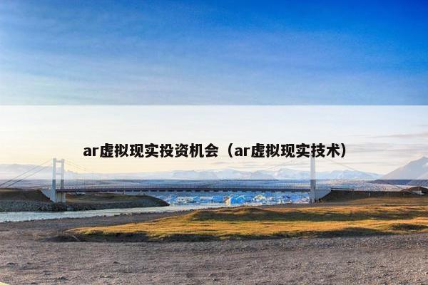 ar虚拟现实投资机会（ar虚拟现实技术）