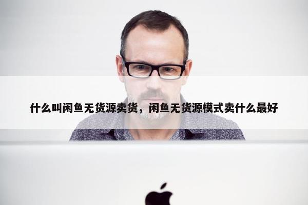 什么叫闲鱼无货源卖货,闲鱼无货源模式卖什么最好