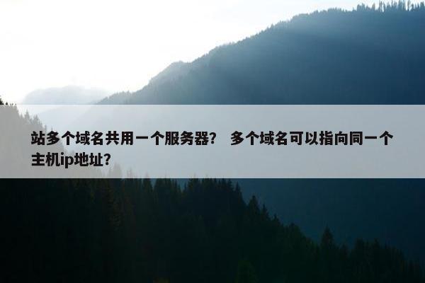 站多个域名共用一个服务器? 多个域名可以指向同一个主机ip地址? 站多个域名共用一个服务器? 多个域名可以指向同一个主机ip地址?