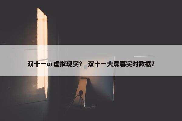 双十一ar虚拟现实？ 双十一大屏幕实时数据？