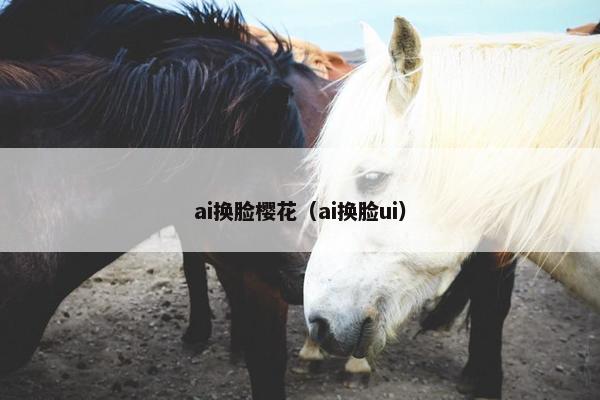 ai换脸樱花(ai换脸ui)