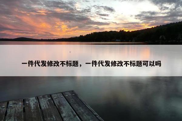 一件代发修改不标题,一件代发修改不标题可以吗