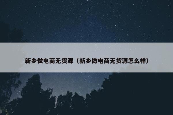 新乡做电商无货源(新乡做电商无货源怎么样)