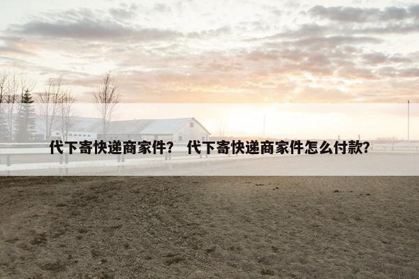 代下寄快递商家件? 代下寄快递商家件怎么付款? 代下寄快递商家件? 代下寄快递商家件怎么付款?