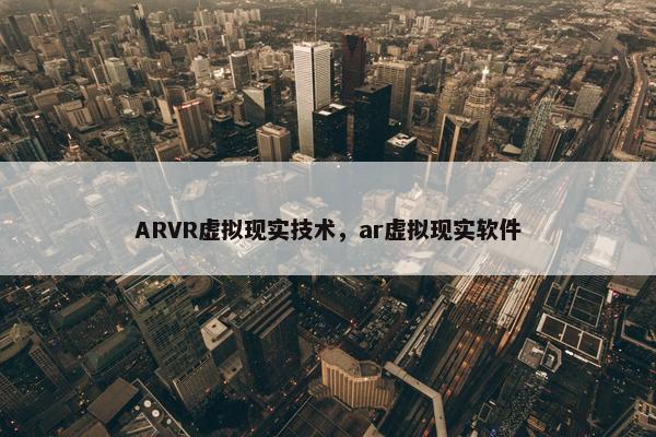 ARVR虚拟现实技术,ar虚拟现实软件 ARVR虚拟现实技术,ar虚拟现实软件