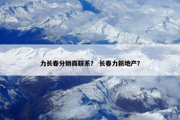 力长春分销商联系? 长春力新地产? 力长春分销商联系? 长春力新地产?