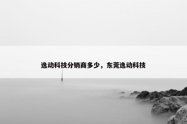逸动科技分销商多少，东莞逸动科技