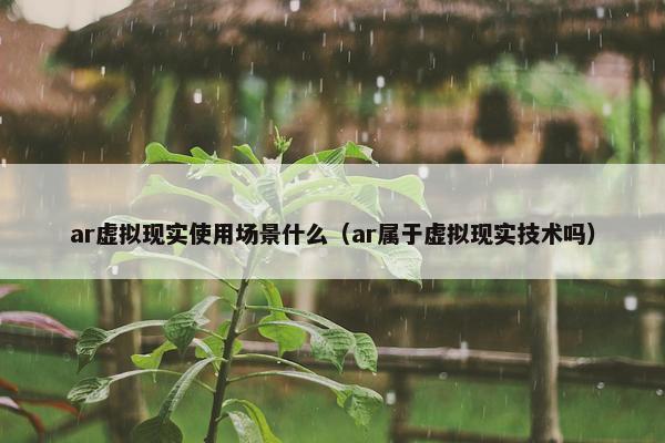 ar虚拟现实使用场景什么(ar属于虚拟现实技术吗) ar虚拟现实使用场景什么(ar属于虚拟现实技术吗)