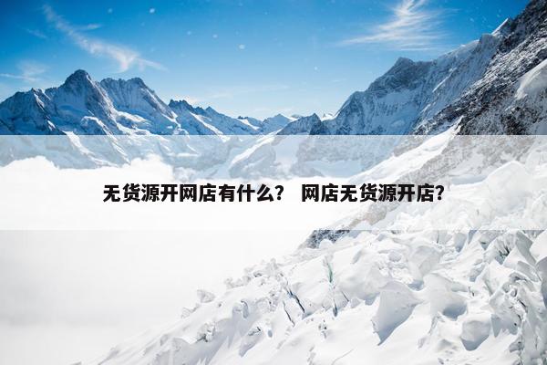 无货源开网店有什么? 网店无货源开店?