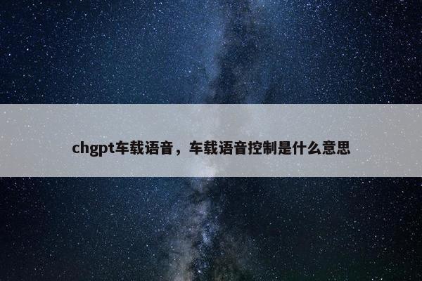 chgpt车载语音,车载语音控制是什么意思