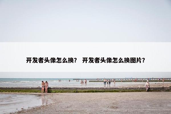 开发者头像怎么换? 开发者头像怎么换图片?