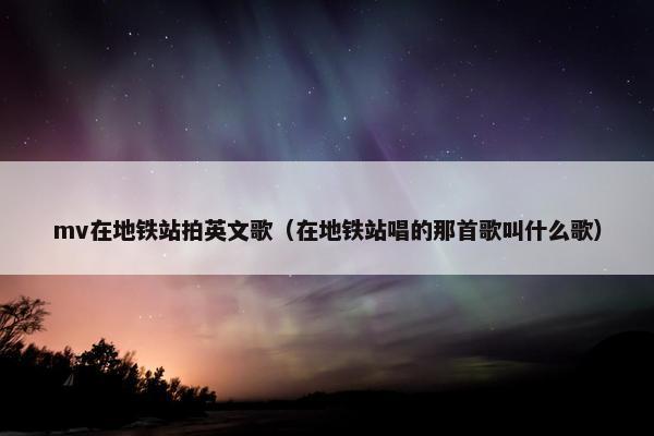 mv在地铁站拍英文歌(在地铁站唱的那首歌叫什么歌)