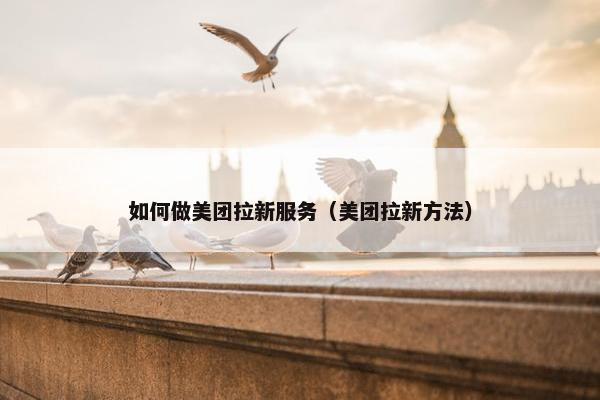 如何做美团拉新服务(美团拉新方法)