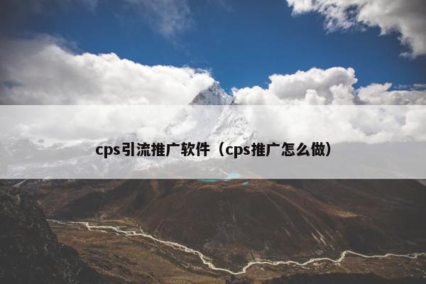cps引流推广软件(cps推广怎么做) cps引流推广软件(cps推广怎么做)