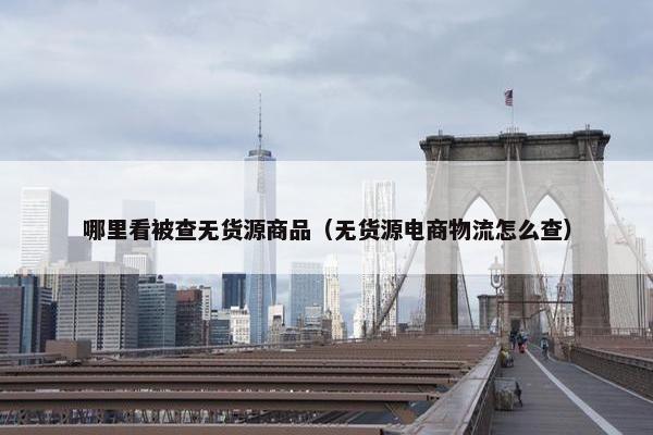 哪里看被查无货源商品（无货源电商物流怎么查）