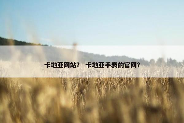 卡地亚网站? 卡地亚手表的官网? 卡地亚网站? 卡地亚手表的官网?