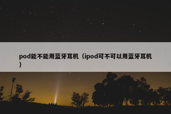 pod能不能用蓝牙耳机(ipod可不可以用蓝牙耳机) pod能不能用蓝牙耳机(ipod可不可以用蓝牙耳机)