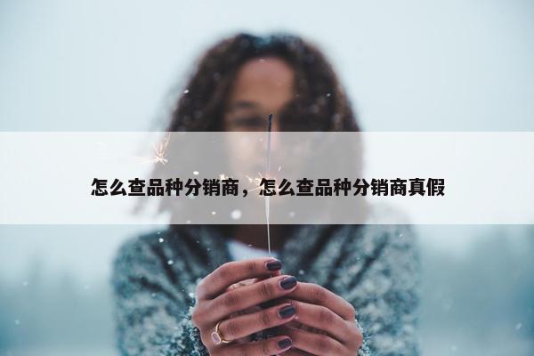 怎么查品种分销商，怎么查品种分销商真假