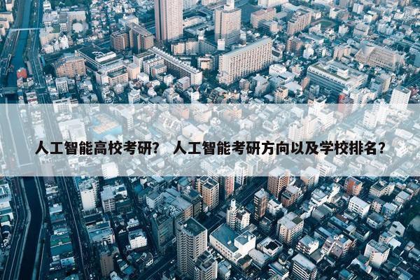 人工智能高校考研? 人工智能考研方向以及学校排名? 人工智能高校考研? 人工智能考研方向以及学校排名?
