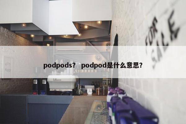 podpods? podpod是什么意思? podpods? podpod是什么意思?