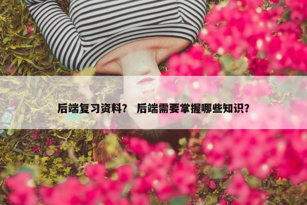 后端复习资料? 后端需要掌握哪些知识? 后端复习资料? 后端需要掌握哪些知识?