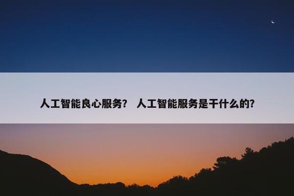 人工智能良心服务? 人工智能服务是干什么的? 人工智能良心服务? 人工智能服务是干什么的?