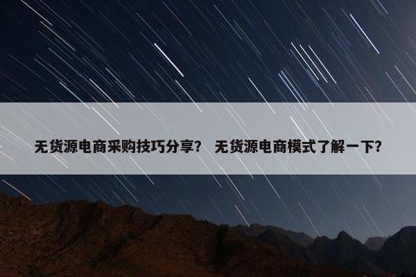 无货源电商采购技巧分享? 无货源电商模式了解一下?