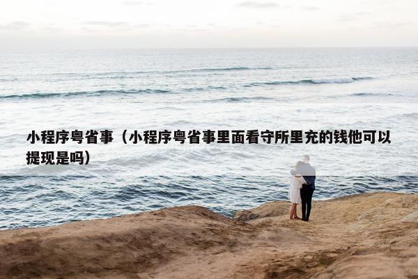 小程序粤省事(小程序粤省事里面看守所里充的钱他可以提现是吗)