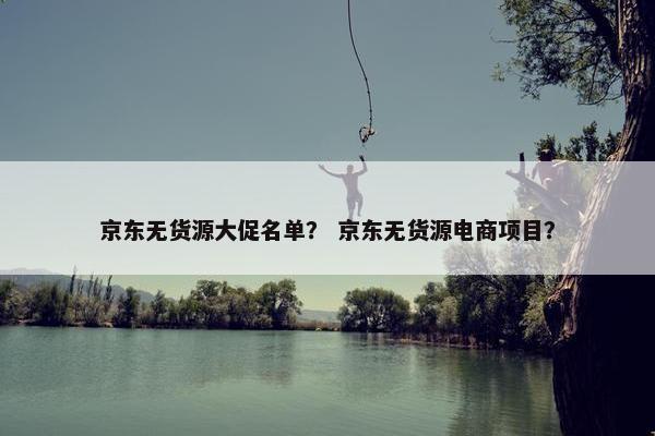 京东无货源大促名单? 京东无货源电商项目?