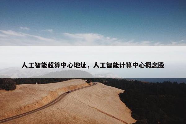 人工智能超算中心地址,人工智能计算中心概念股 人工智能超算中心地址,人工智能计算中心概念股
