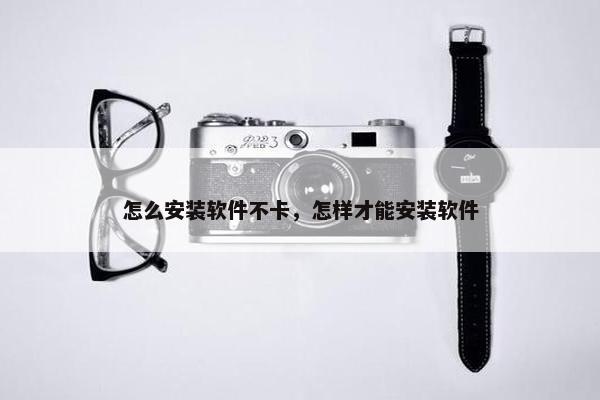 怎么安装软件不卡,怎样才能安装软件