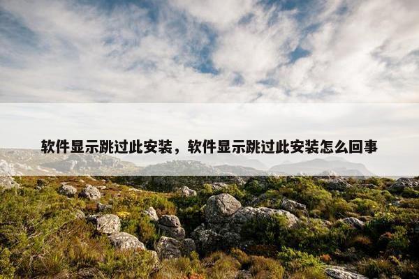 软件显示跳过此安装,软件显示跳过此安装怎么回事