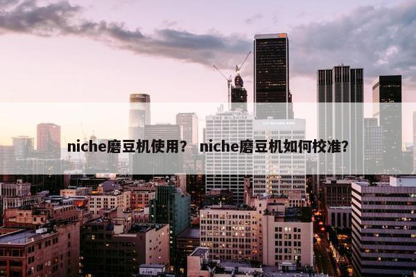 niche磨豆机使用? niche磨豆机如何校准?