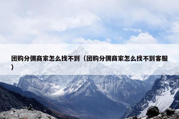 团购分佣商家怎么找不到(团购分佣商家怎么找不到客服) 团购分佣商家怎么找不到(团购分佣商家怎么找不到客服)