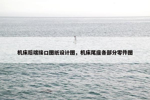 机床后端接口图纸设计图,机床尾座各部分零件图 机床后端接口图纸设计图,机床尾座各部分零件图