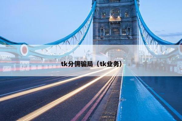 tk分佣骗局（tk业务）