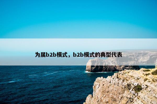 为属b2b模式，b2b模式的典型代表